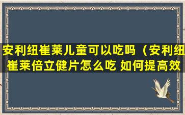 安利纽崔莱儿童可以吃吗（安利纽崔莱倍立健片怎么吃 如何提高效果）